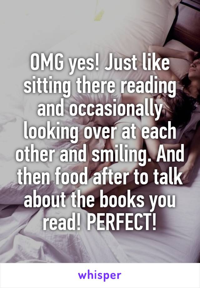 OMG yes! Just like sitting there reading and occasionally looking over at each other and smiling. And then food after to talk about the books you read! PERFECT!