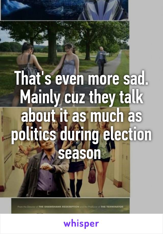 That's even more sad. Mainly cuz they talk about it as much as politics during election season 