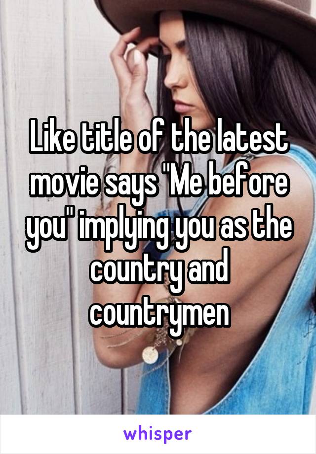 Like title of the latest movie says "Me before you" implying you as the country and countrymen