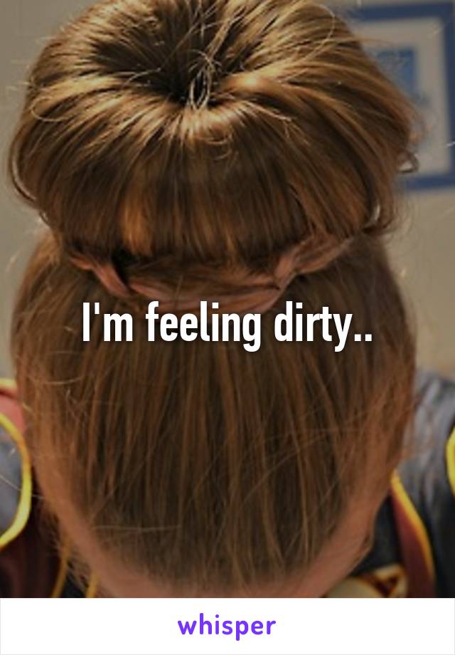 I'm feeling dirty..