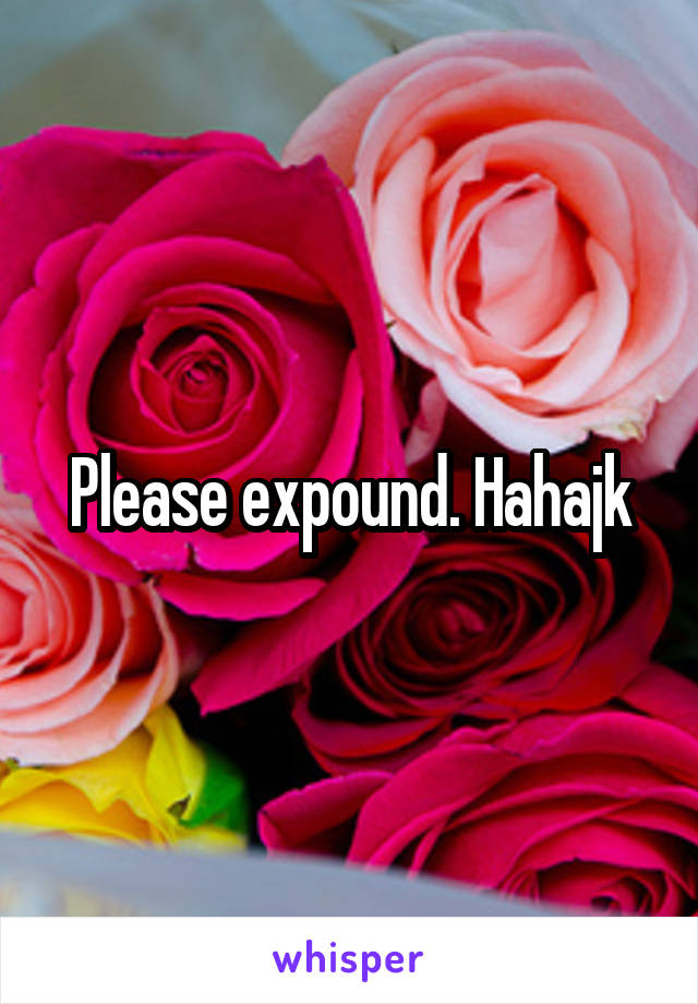 Please expound. Hahajk