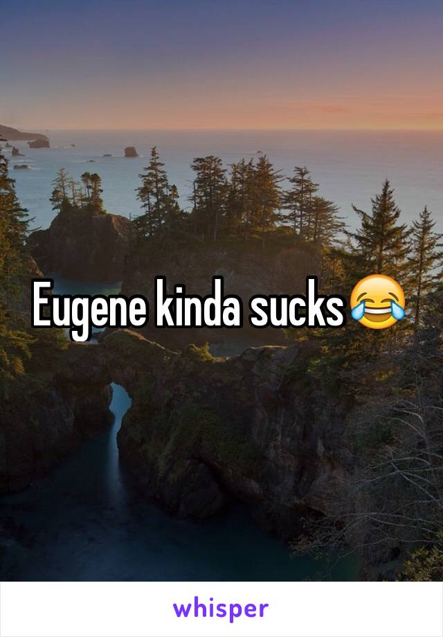 Eugene kinda sucks😂