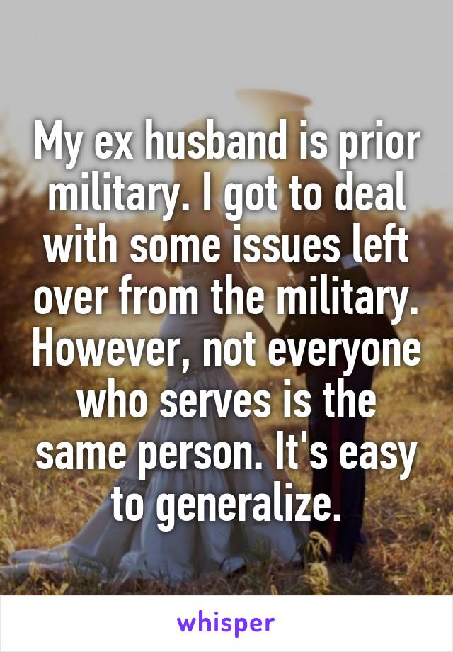 My ex husband is prior military. I got to deal with some issues left over from the military. However, not everyone who serves is the same person. It's easy to generalize.