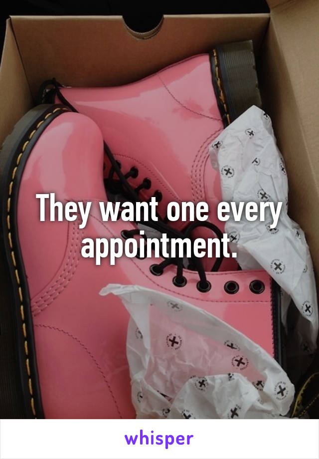 They want one every appointment.