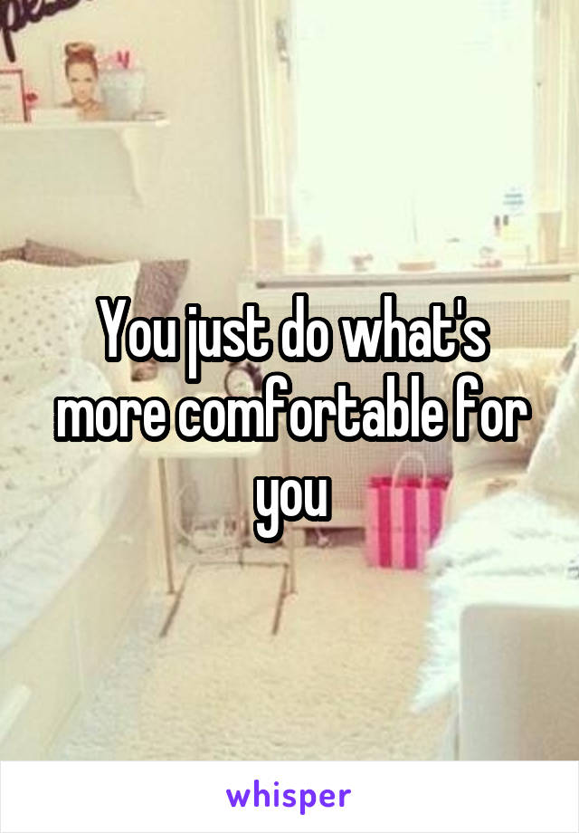 You just do what's more comfortable for you