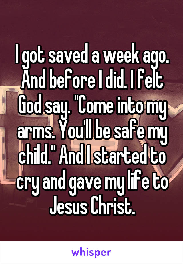 I got saved a week ago. And before I did. I felt God say. "Come into my arms. You'll be safe my child." And I started to cry and gave my life to Jesus Christ.