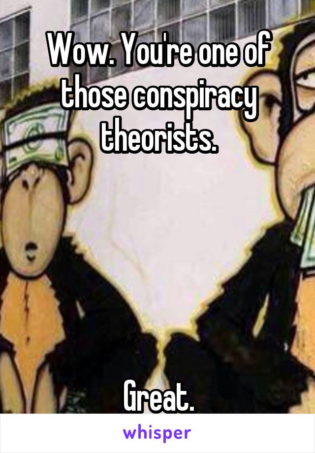 Wow. You're one of those conspiracy theorists.





Great.