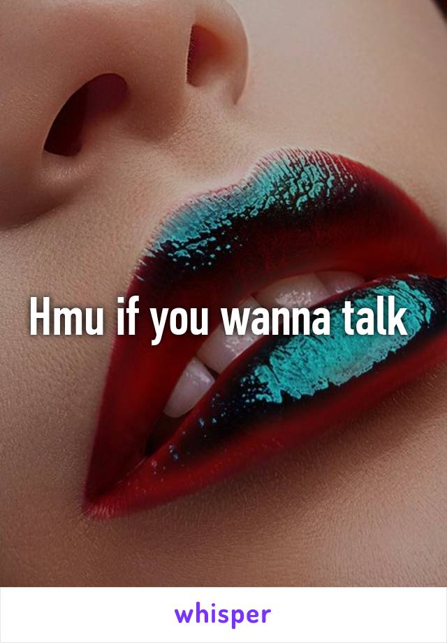 Hmu if you wanna talk 