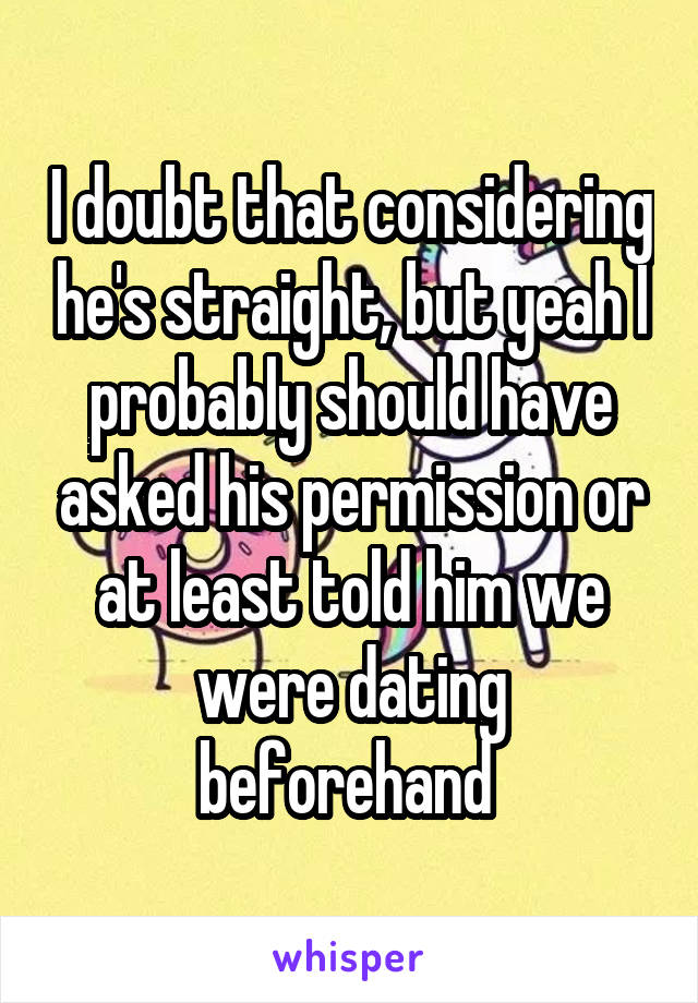 I doubt that considering he's straight, but yeah I probably should have asked his permission or at least told him we were dating beforehand 