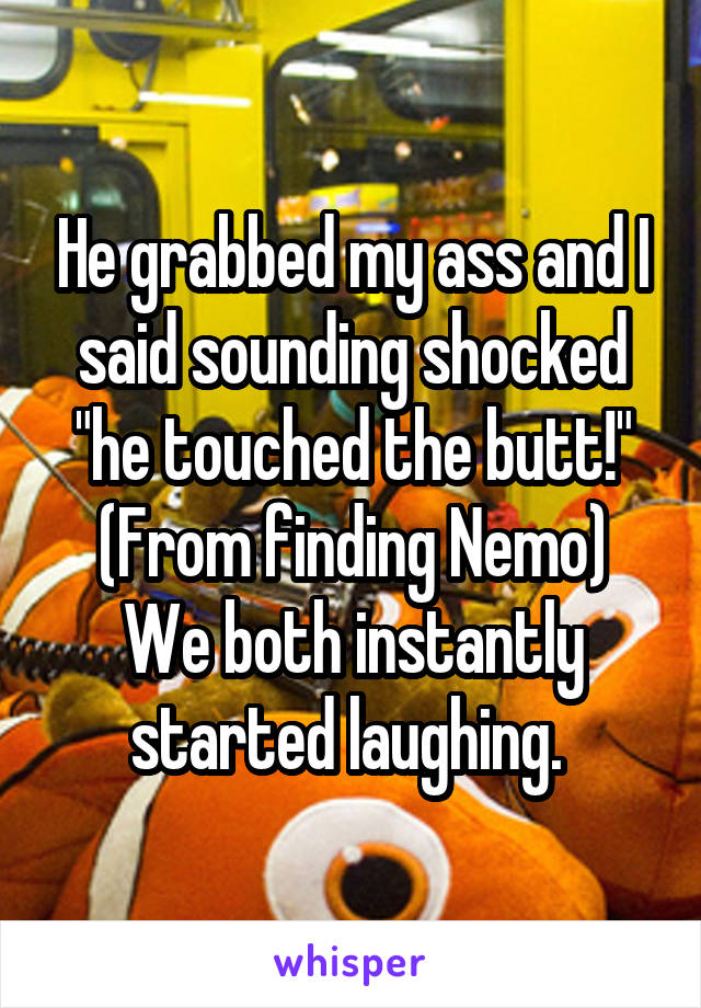He grabbed my ass and I said sounding shocked "he touched the butt!" (From finding Nemo)
We both instantly started laughing. 