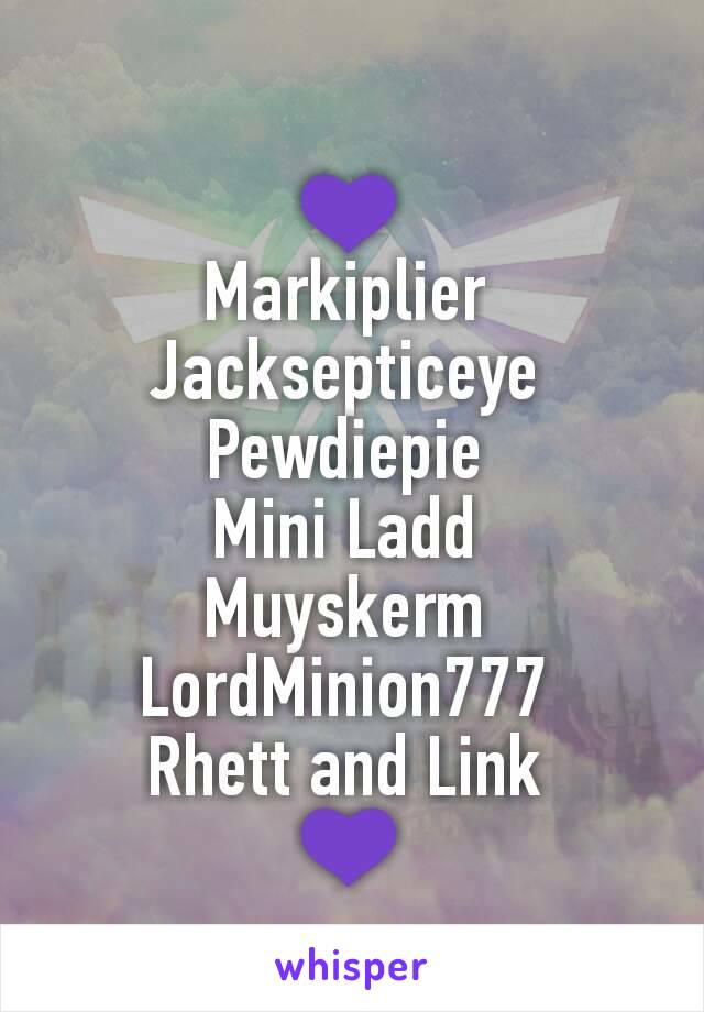 💜
Markiplier 
Jacksepticeye 
Pewdiepie 
Mini Ladd 
Muyskerm 
LordMinion777 
Rhett and Link 
💜