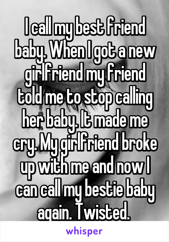 I call my best friend baby. When I got a new girlfriend my friend told me to stop calling her baby. It made me cry. My girlfriend broke up with me and now I can call my bestie baby again. Twisted. 