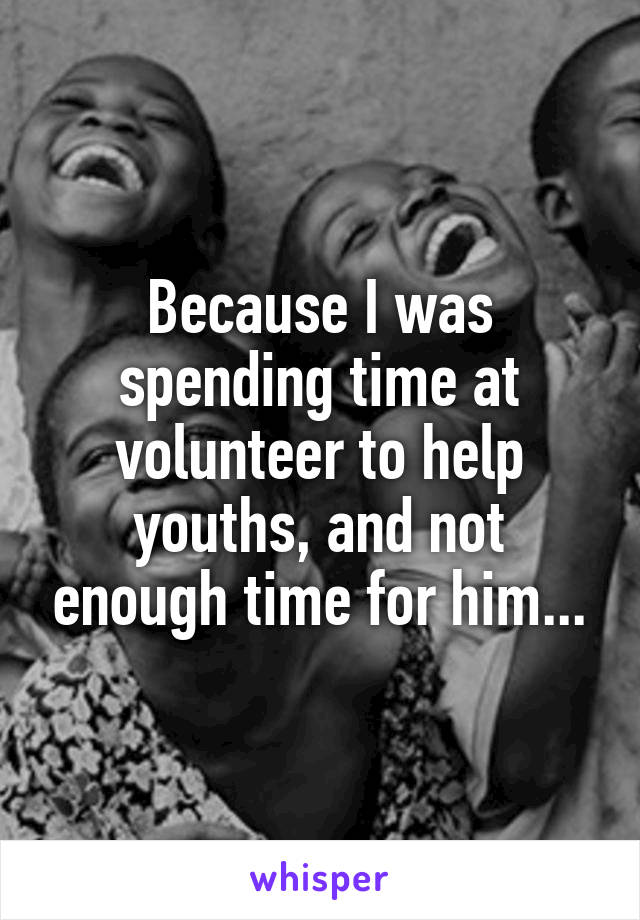 Because I was spending time at volunteer to help youths, and not enough time for him...