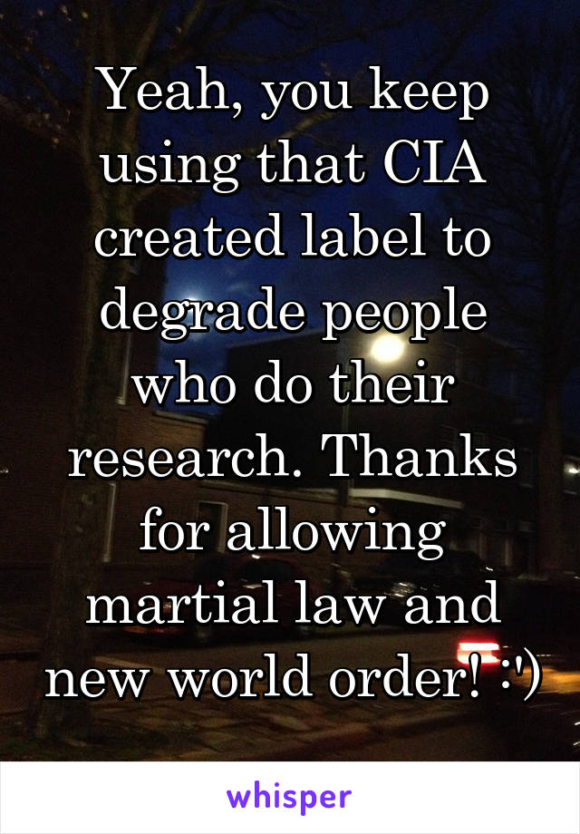 Yeah, you keep using that CIA created label to degrade people who do their research. Thanks for allowing martial law and new world order! :') 