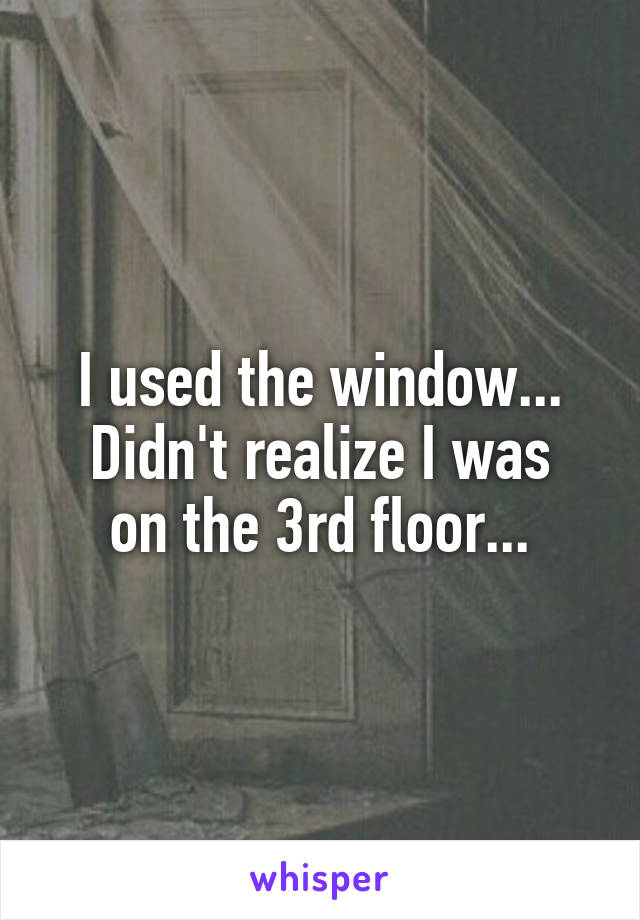 I used the window...
Didn't realize I was on the 3rd floor...