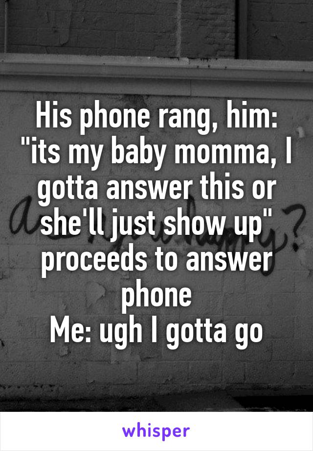 His phone rang, him: "its my baby momma, I gotta answer this or she'll just show up" proceeds to answer phone
Me: ugh I gotta go