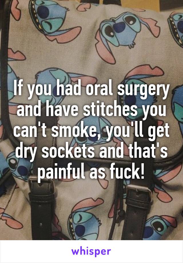 If you had oral surgery and have stitches you can't smoke, you'll get dry sockets and that's painful as fuck!