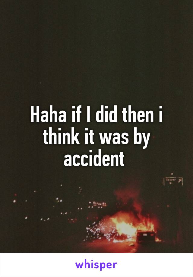 Haha if I did then i think it was by accident 