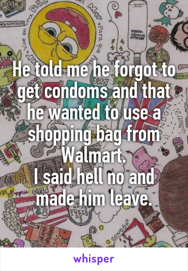 He told me he forgot to get condoms and that he wanted to use a shopping bag from Walmart.
I said hell no and made him leave.