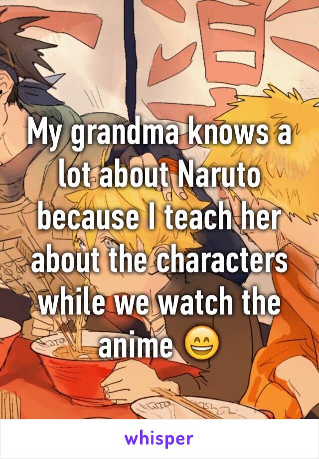 My grandma knows a lot about Naruto because I teach her about the characters while we watch the anime 😄