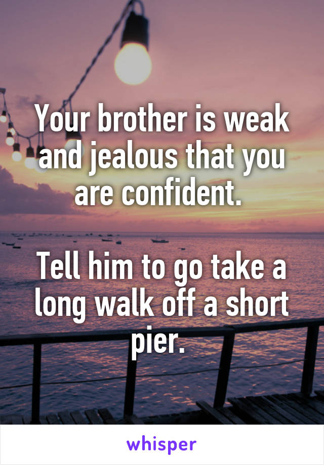 Your brother is weak and jealous that you are confident. 

Tell him to go take a long walk off a short pier. 
