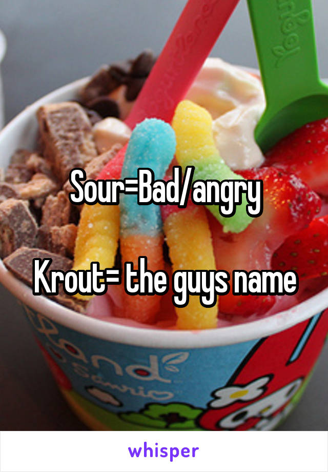 Sour=Bad/angry

Krout= the guys name