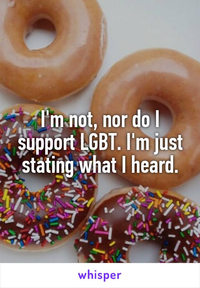 I'm not, nor do I support LGBT. I'm just stating what I heard.