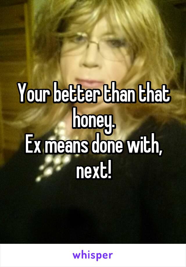 Your better than that honey.
Ex means done with, next!