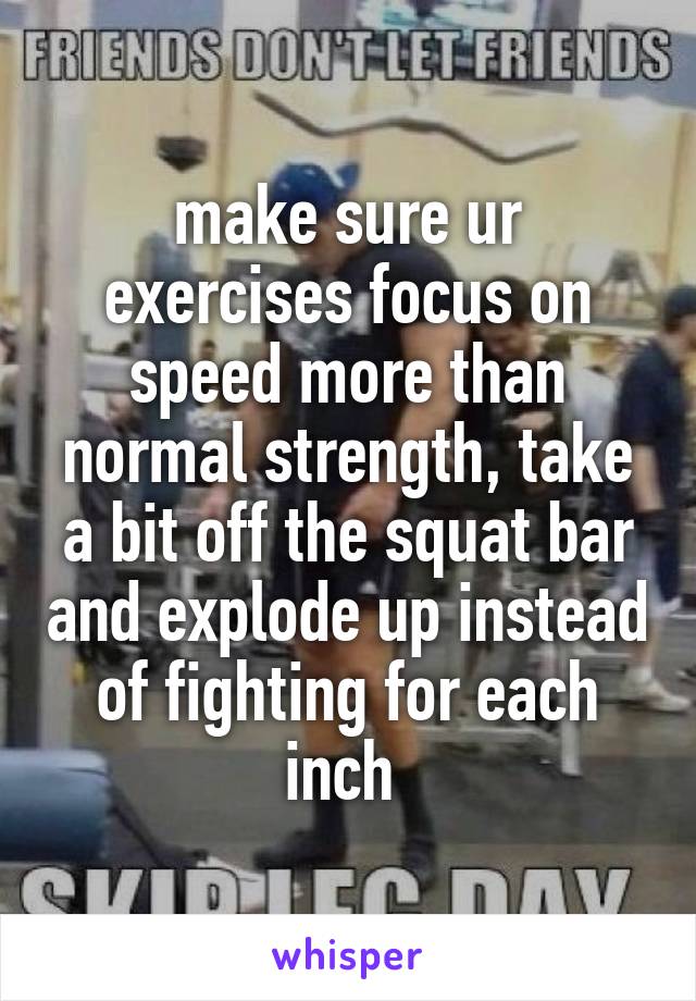 make sure ur exercises focus on speed more than normal strength, take a bit off the squat bar and explode up instead of fighting for each inch 