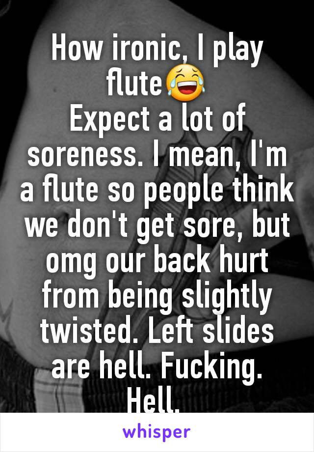 How ironic, I play flute😂
Expect a lot of soreness. I mean, I'm a flute so people think we don't get sore, but omg our back hurt from being slightly twisted. Left slides are hell. Fucking. Hell. 