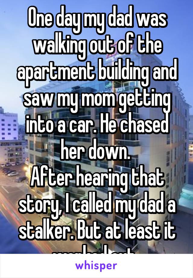 One day my dad was walking out of the apartment building and saw my mom getting into a car. He chased her down. 
After hearing that story, I called my dad a stalker. But at least it worked out. 