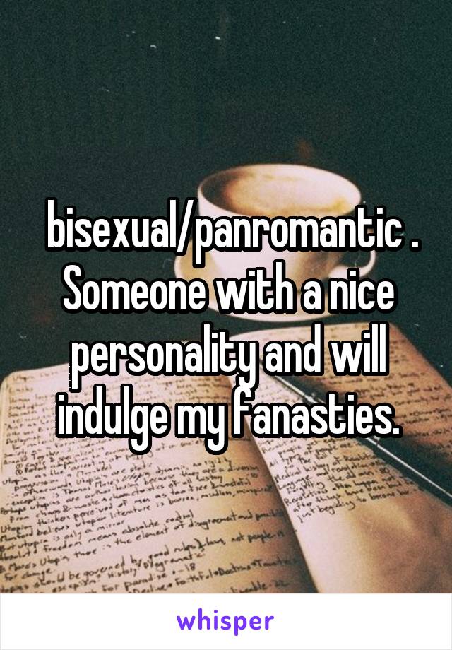  bisexual/panromantic . Someone with a nice personality and will indulge my fanasties.