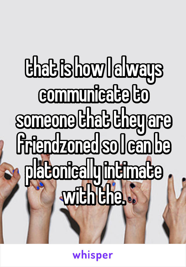 that is how I always communicate to someone that they are friendzoned so I can be platonically intimate with the.