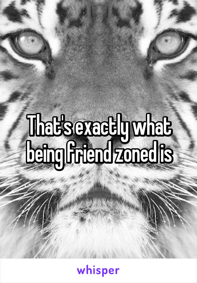 That's exactly what being friend zoned is