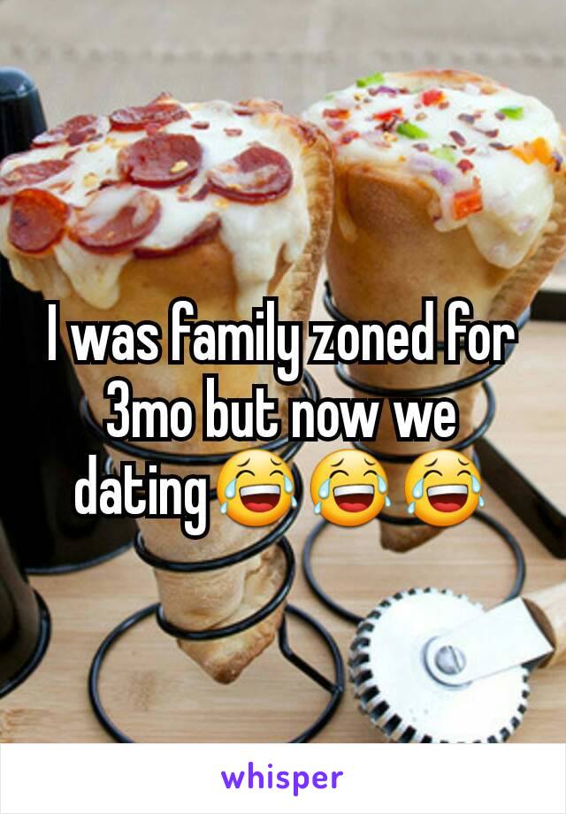 I was family zoned for 3mo but now we dating😂😂😂