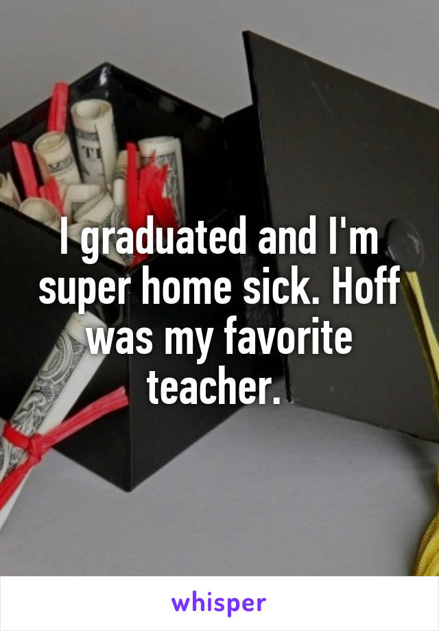 I graduated and I'm super home sick. Hoff was my favorite teacher. 