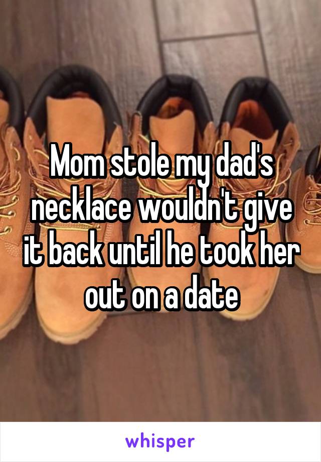 Mom stole my dad's necklace wouldn't give it back until he took her out on a date