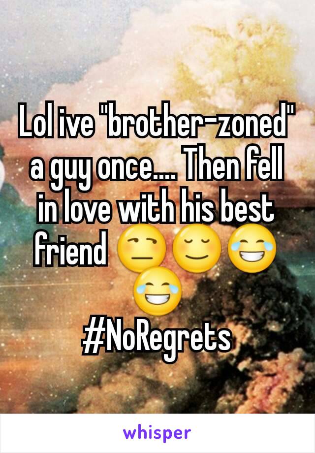 Lol ive "brother-zoned" a guy once.... Then fell in love with his best friend 😒😌😂😂
#NoRegrets
