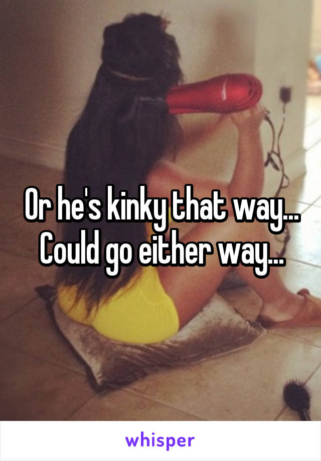 Or he's kinky that way... Could go either way...