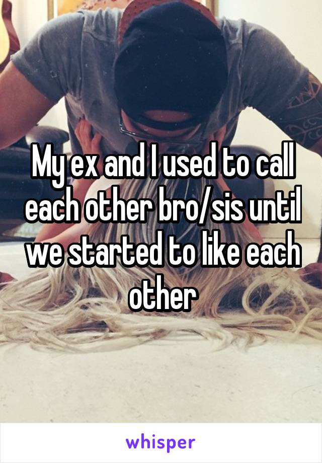 My ex and I used to call each other bro/sis until we started to like each other