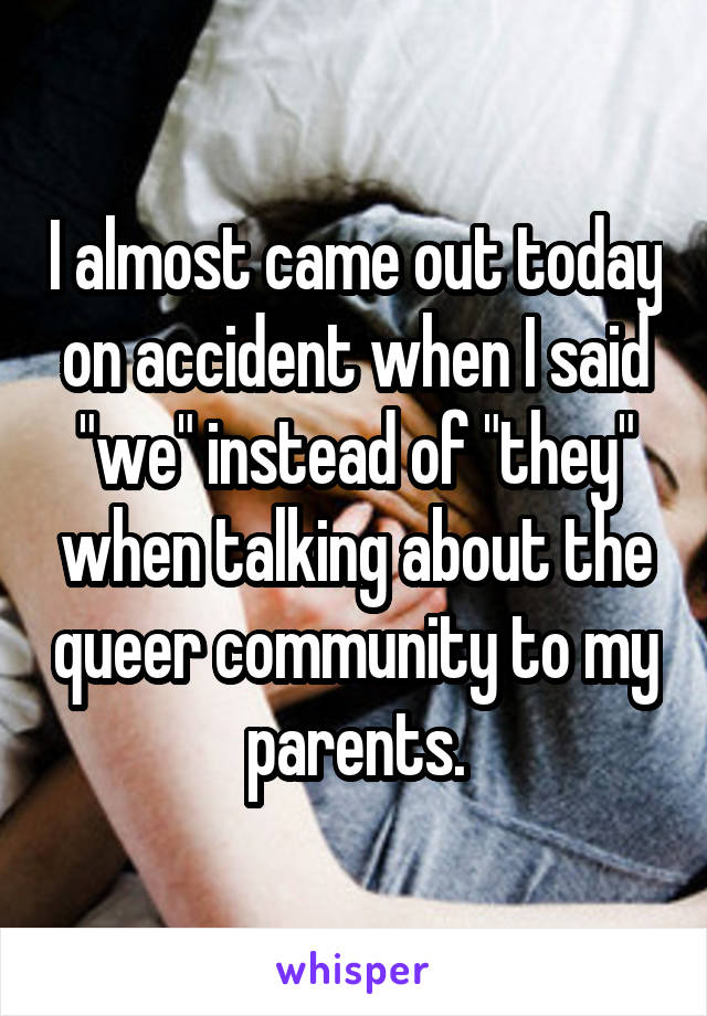 I almost came out today on accident when I said "we" instead of "they" when talking about the queer community to my parents.