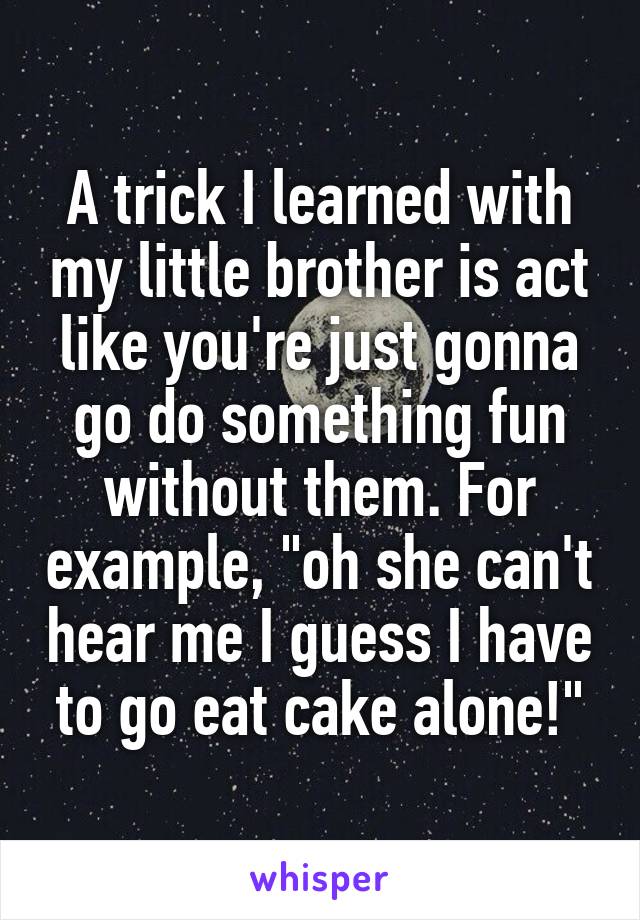 A trick I learned with my little brother is act like you're just gonna go do something fun without them. For example, "oh she can't hear me I guess I have to go eat cake alone!"