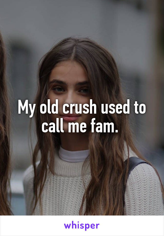 My old crush used to call me fam. 