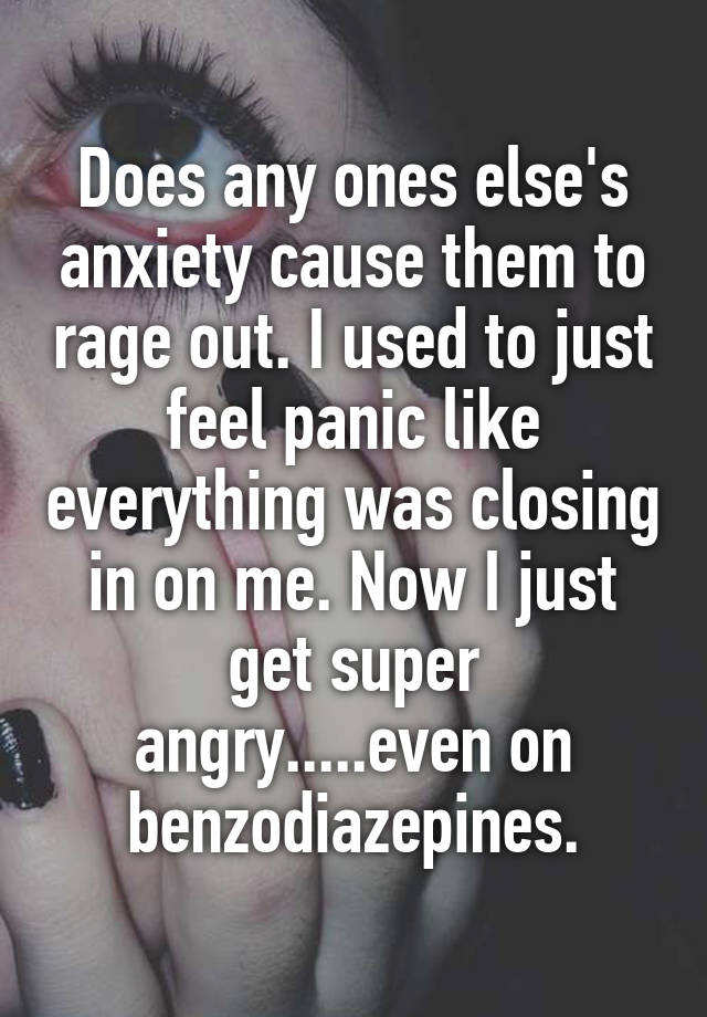 Does any ones else's anxiety cause them to rage out. I used to just feel panic like everything was closing in on me. Now I just get super angry.....even on benzodiazepines.