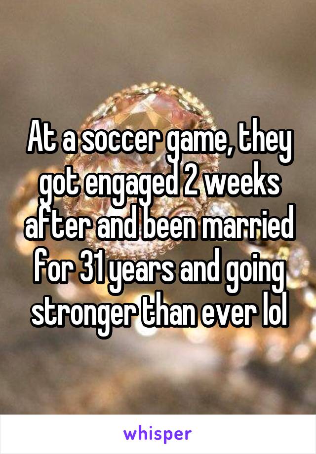 At a soccer game, they got engaged 2 weeks after and been married for 31 years and going stronger than ever lol