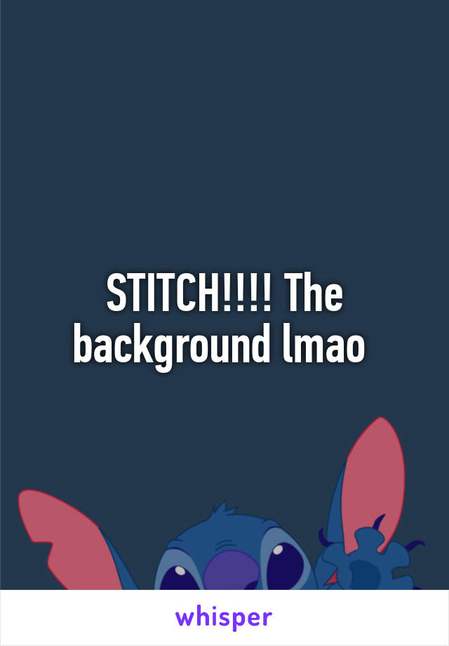 STITCH!!!! The background lmao 