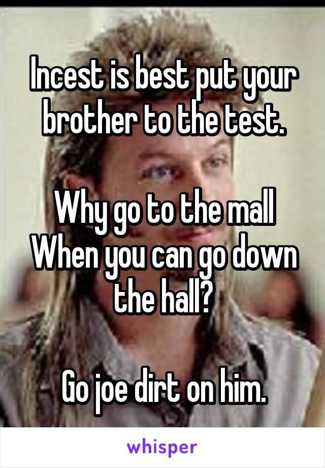 Incest is best put your brother to the test.

Why go to the mall
When you can go down the hall?

Go joe dirt on him.