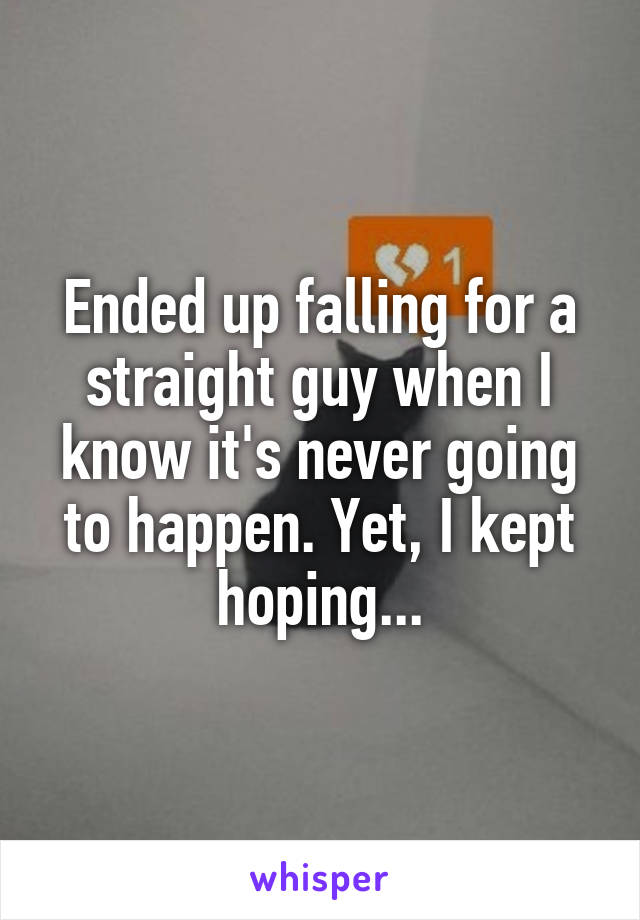 Ended up falling for a straight guy when I know it's never going to happen. Yet, I kept hoping...