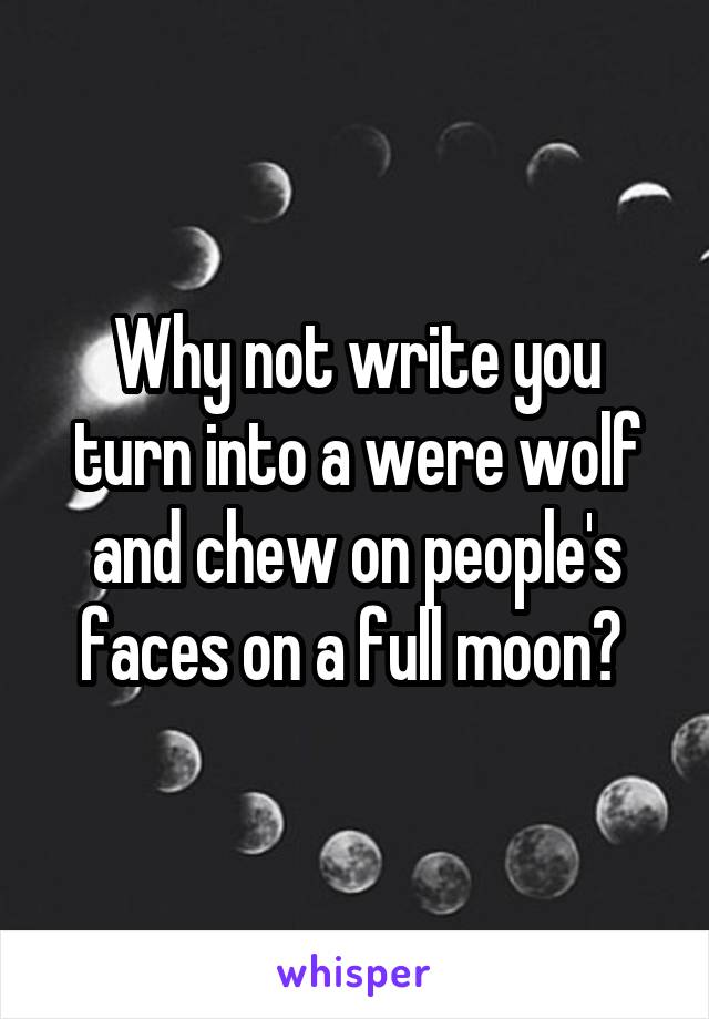 Why not write you turn into a were wolf and chew on people's faces on a full moon? 