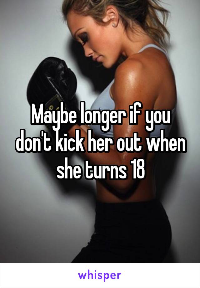 Maybe longer if you don't kick her out when she turns 18